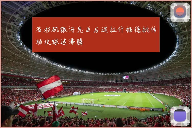 洛杉矶银河先丢后追拉什福德挑传助攻球迷沸腾